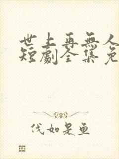 世上再无人似她短剧全集免费播放