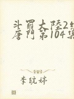 斗罗大陆2绝世唐门第104集
