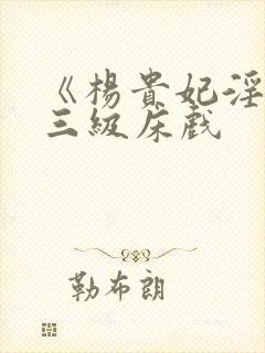 《杨贵妃淫史》三级床戏