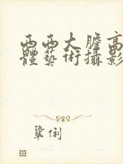 西西大胆高清人体艺术摄影