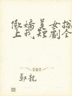 傲娇美女总裁霸上我短剧全集