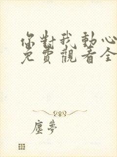 你对我动心短剧免费观看全集