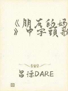 《朋友的妈妈5 》中字头歌词