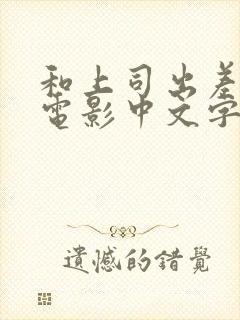 和上司出差日本电影中文字幕