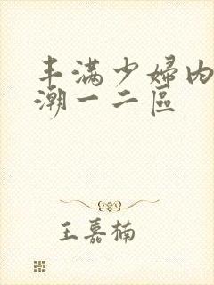 丰满少妇内射高潮一二区