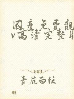 国产免费观看av高清完整版在线观看