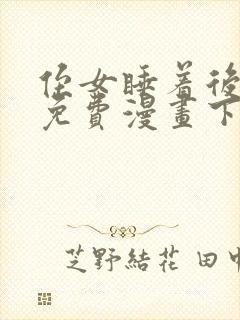 侄女睡着后漫画免费漫画下拉式阅读