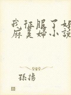 我征服了好友麻麻美妇小说