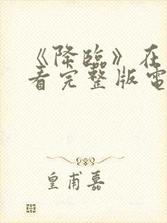 《降临》在线观看完整版电影高清