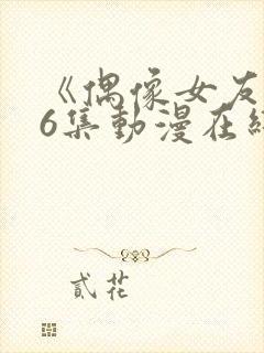 《偶像女友》第6集动漫在线观看免费