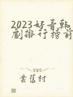 2023好看韩剧排行榜前十名