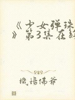 《少女弹珠汽水》第3集在线观看