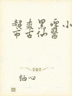 超爽黑啤小说都市古仙医