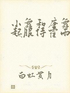 小舞和唐舞桐一起服侍霍雨浩小说