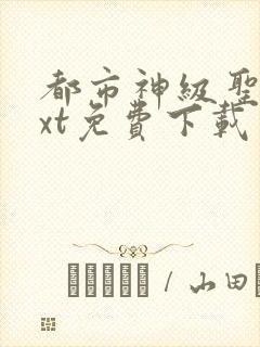 都市神级圣医txt免费下载