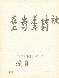 在出差地被变态上司弄到