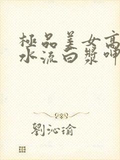 极品美女高潮喷水流白浆呻吟