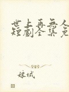 世上再无人似她短剧全集免费播放