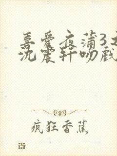 喜爱夜蒲3之夜沈震轩吻戏