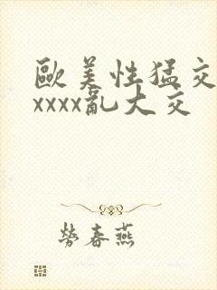 欧美性猛交ⅹxxxxx乱大交