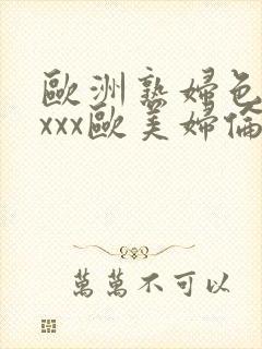 欧洲熟妇色xxxxx欧美妇伦