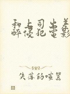 和上司出差被灌醉侵犯电影封面