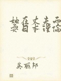 她在丈夫面前被耍日本理伦电影