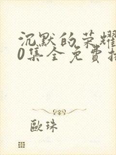 沉默的荣耀全40集全免费播放