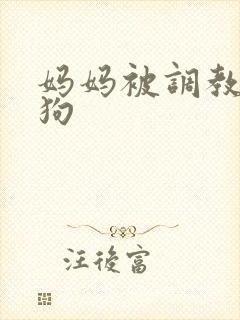 妈妈被调教成母狗