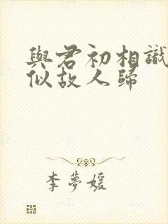 与君初相识 却似故人归