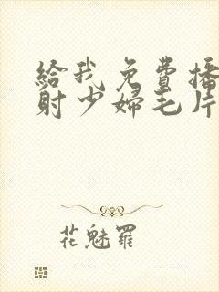 给我免费播放内射少妇毛片