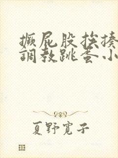 撅屁股挨揍虐臀调教跳蛋小说