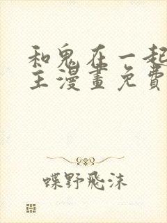 和鬼在一起的男主漫画免费阅读