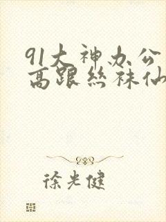 91大神办公室高跟丝袜仙女系列