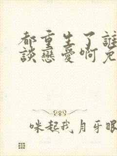 都重生了谁还想谈恋爱啊免费阅读