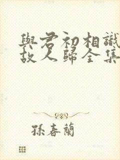 与君初相识犹如故人归全集免费