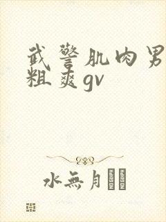 武警肌肉男巨大粗爽gv