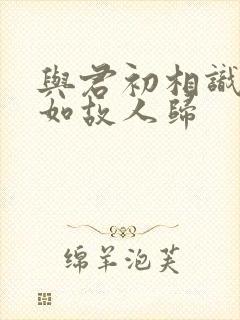 与君初相识·犹如故人归