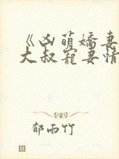 《凶萌娇妻》的大叔宠妻情节有哪些?