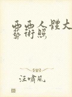 西西人体大尺度艺术照