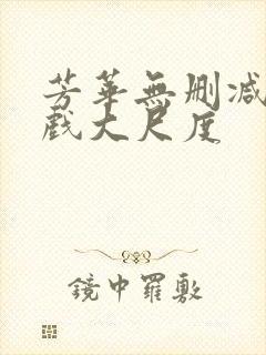 芳华无删减版床戏大尺度