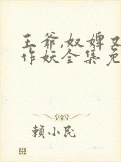 王爷,奴婢又要作妖全集免费观看短剧