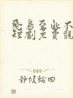 飞鸟至此不相逢短剧免费观看