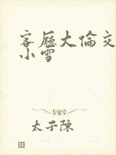 客厅大伦交侩h小雪