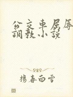 公交车屈辱暴露调教小说