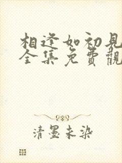 相逢如初见短剧全集免费观看