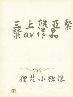 三上悠亚紧缚解禁av作品