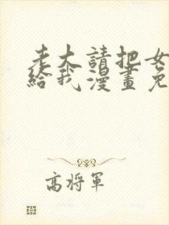 老大请把女儿嫁给我漫画免费观看下拉式