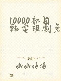 10000部日韩电视剧免费播放