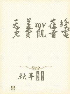 天美mv在线看免费观看电视剧全集